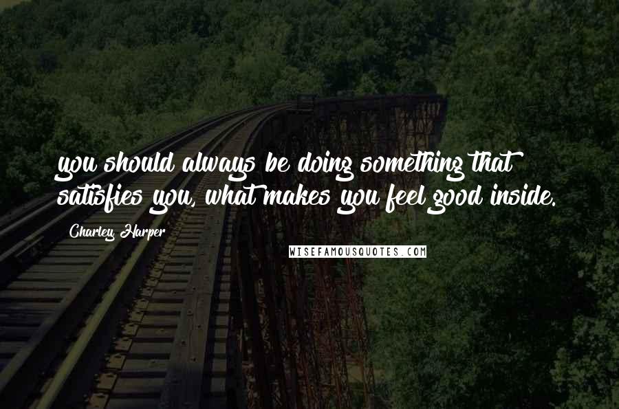 Charley Harper Quotes: you should always be doing something that satisfies you, what makes you feel good inside.