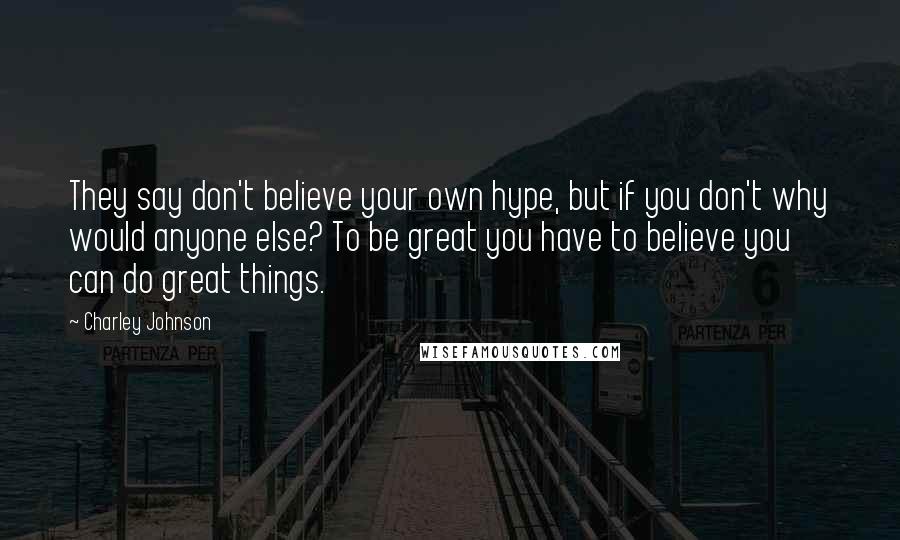 Charley Johnson Quotes: They say don't believe your own hype, but if you don't why would anyone else? To be great you have to believe you can do great things.