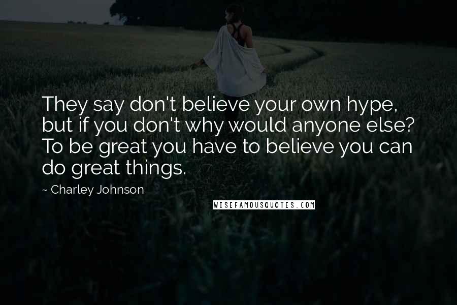 Charley Johnson Quotes: They say don't believe your own hype, but if you don't why would anyone else? To be great you have to believe you can do great things.