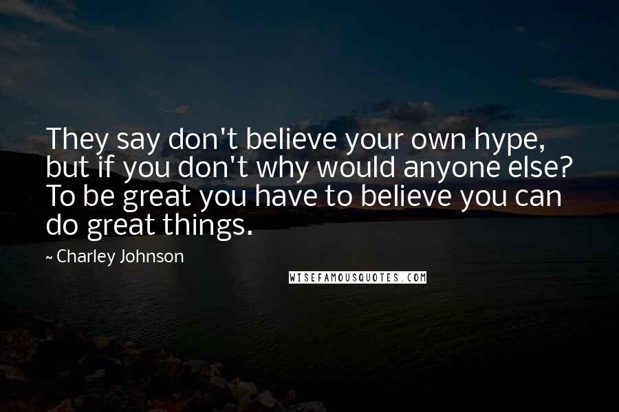 Charley Johnson Quotes: They say don't believe your own hype, but if you don't why would anyone else? To be great you have to believe you can do great things.