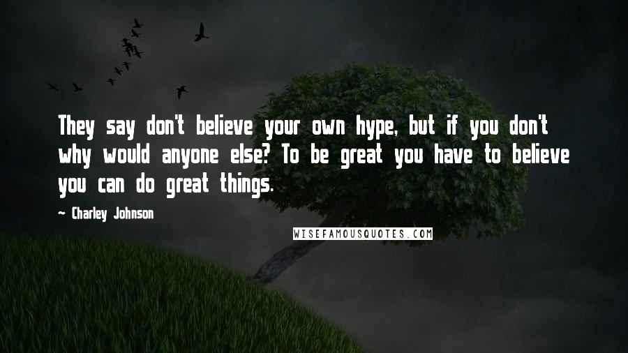 Charley Johnson Quotes: They say don't believe your own hype, but if you don't why would anyone else? To be great you have to believe you can do great things.