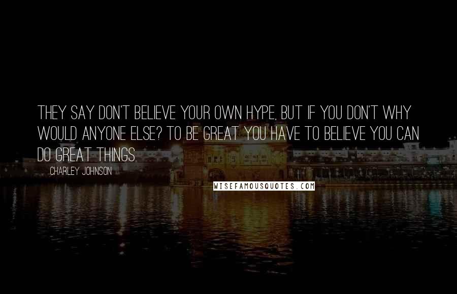 Charley Johnson Quotes: They say don't believe your own hype, but if you don't why would anyone else? To be great you have to believe you can do great things.