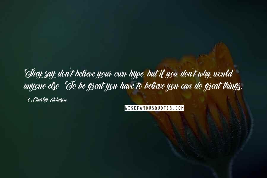 Charley Johnson Quotes: They say don't believe your own hype, but if you don't why would anyone else? To be great you have to believe you can do great things.