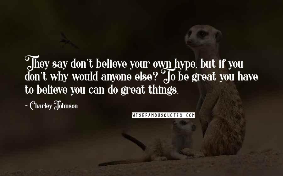 Charley Johnson Quotes: They say don't believe your own hype, but if you don't why would anyone else? To be great you have to believe you can do great things.