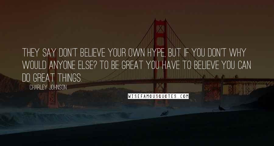 Charley Johnson Quotes: They say don't believe your own hype, but if you don't why would anyone else? To be great you have to believe you can do great things.