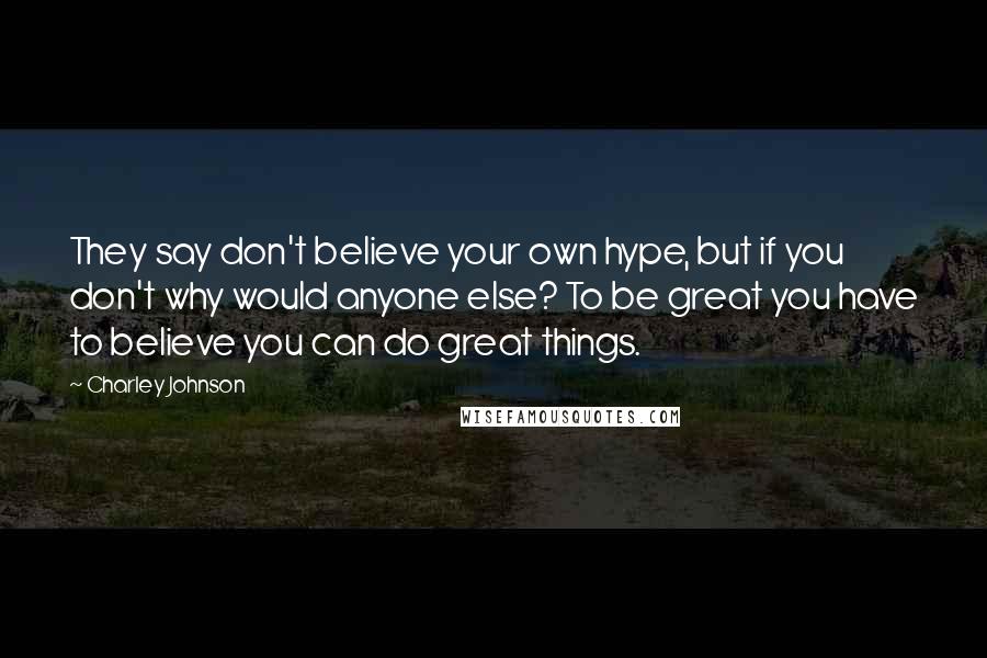 Charley Johnson Quotes: They say don't believe your own hype, but if you don't why would anyone else? To be great you have to believe you can do great things.