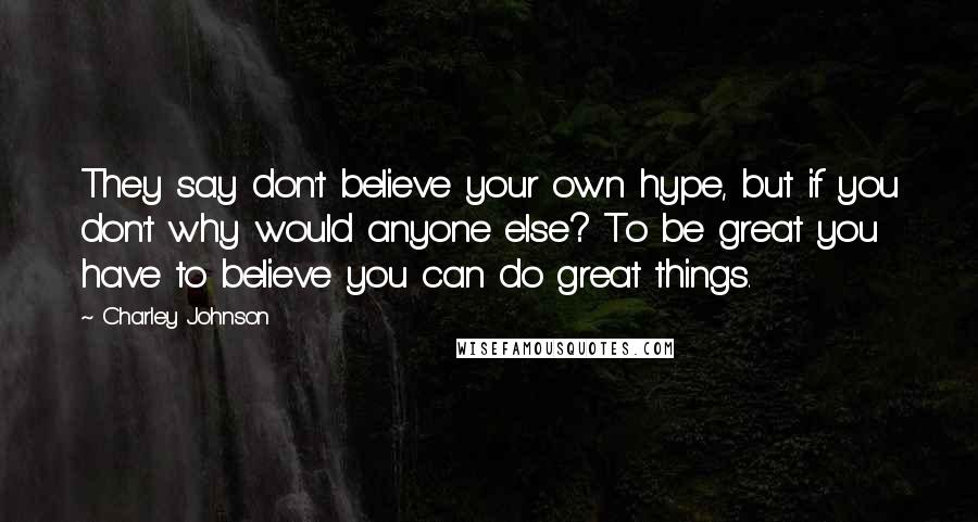 Charley Johnson Quotes: They say don't believe your own hype, but if you don't why would anyone else? To be great you have to believe you can do great things.