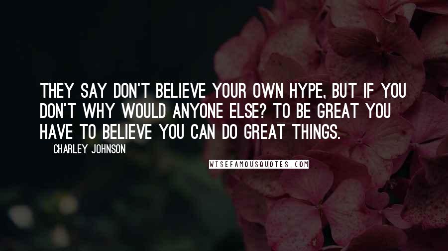 Charley Johnson Quotes: They say don't believe your own hype, but if you don't why would anyone else? To be great you have to believe you can do great things.