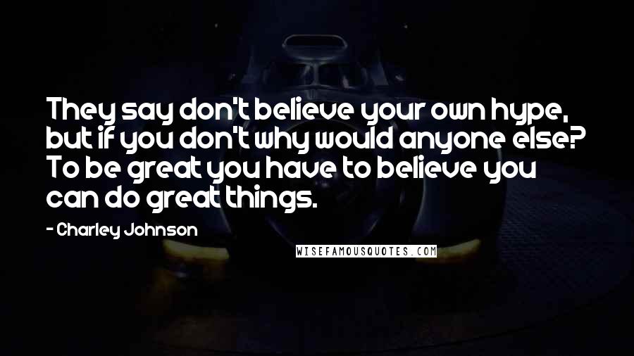 Charley Johnson Quotes: They say don't believe your own hype, but if you don't why would anyone else? To be great you have to believe you can do great things.