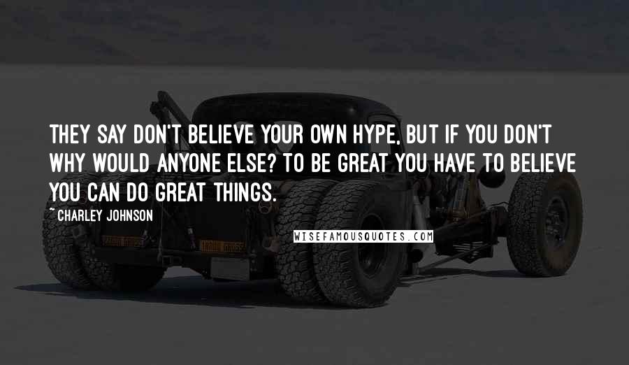 Charley Johnson Quotes: They say don't believe your own hype, but if you don't why would anyone else? To be great you have to believe you can do great things.