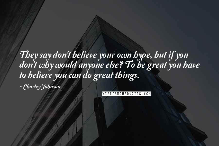Charley Johnson Quotes: They say don't believe your own hype, but if you don't why would anyone else? To be great you have to believe you can do great things.