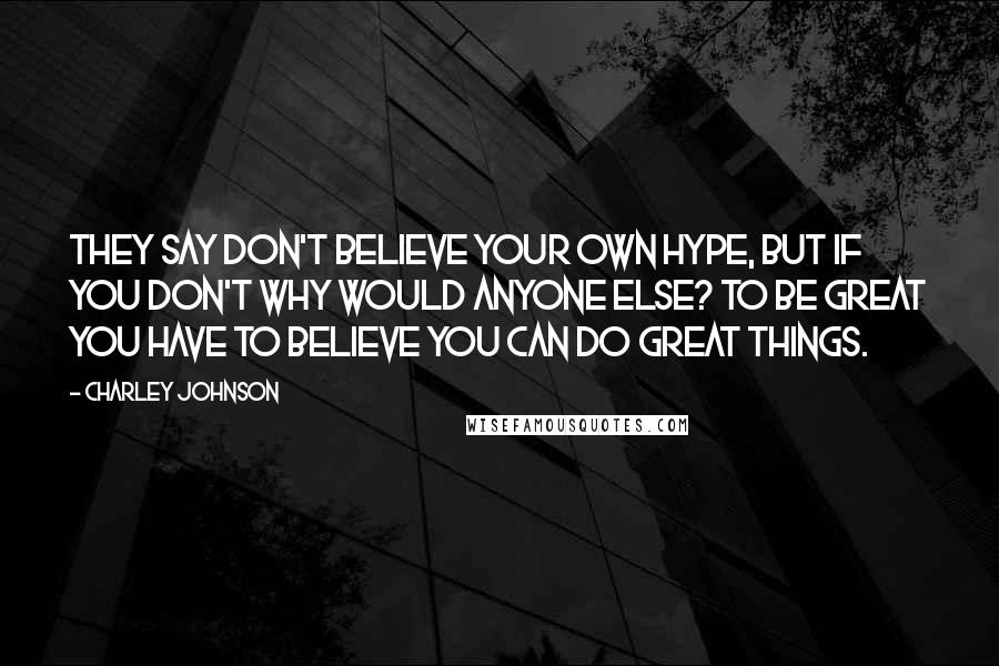 Charley Johnson Quotes: They say don't believe your own hype, but if you don't why would anyone else? To be great you have to believe you can do great things.