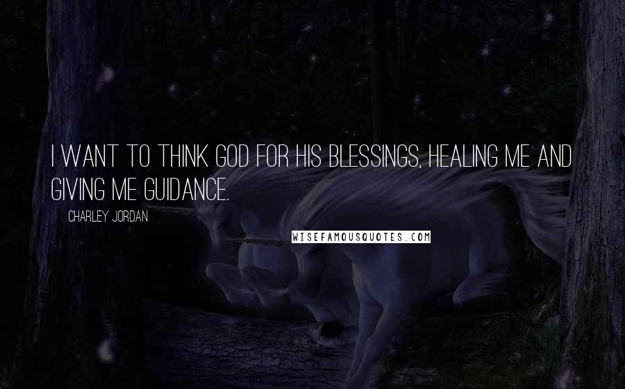 Charley Jordan Quotes: I want to think God for his blessings, healing me and giving me guidance.