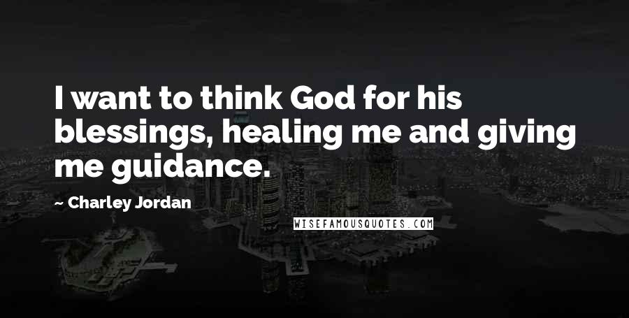 Charley Jordan Quotes: I want to think God for his blessings, healing me and giving me guidance.