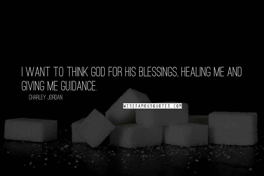 Charley Jordan Quotes: I want to think God for his blessings, healing me and giving me guidance.