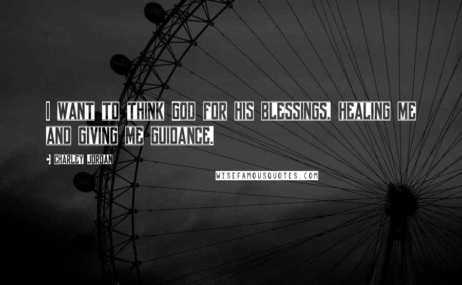 Charley Jordan Quotes: I want to think God for his blessings, healing me and giving me guidance.