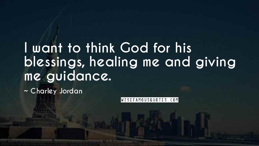 Charley Jordan Quotes: I want to think God for his blessings, healing me and giving me guidance.