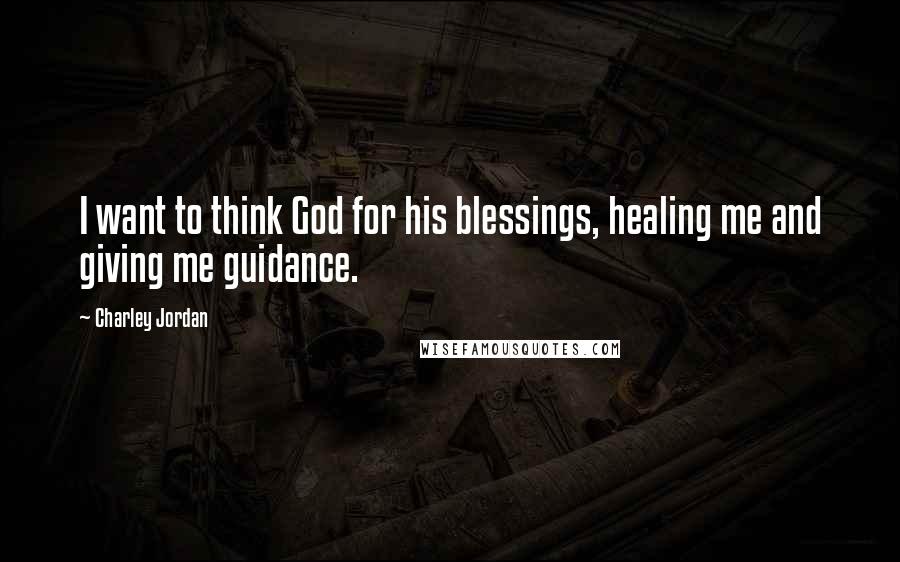 Charley Jordan Quotes: I want to think God for his blessings, healing me and giving me guidance.