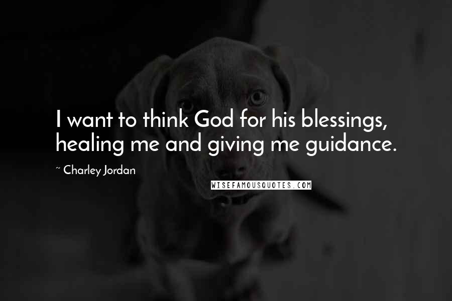 Charley Jordan Quotes: I want to think God for his blessings, healing me and giving me guidance.