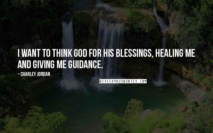 Charley Jordan Quotes: I want to think God for his blessings, healing me and giving me guidance.