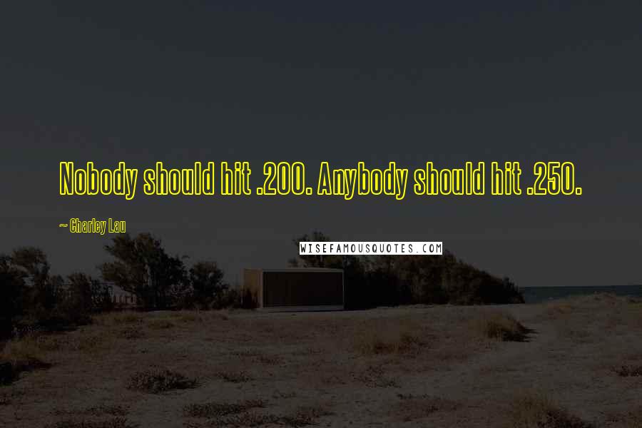 Charley Lau Quotes: Nobody should hit .200. Anybody should hit .250.