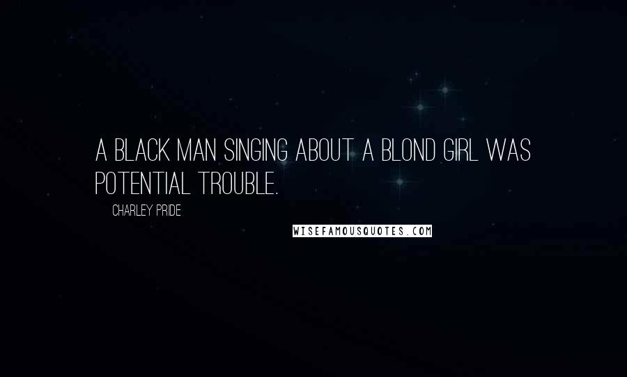 Charley Pride Quotes: A black man singing about a blond girl was potential trouble.