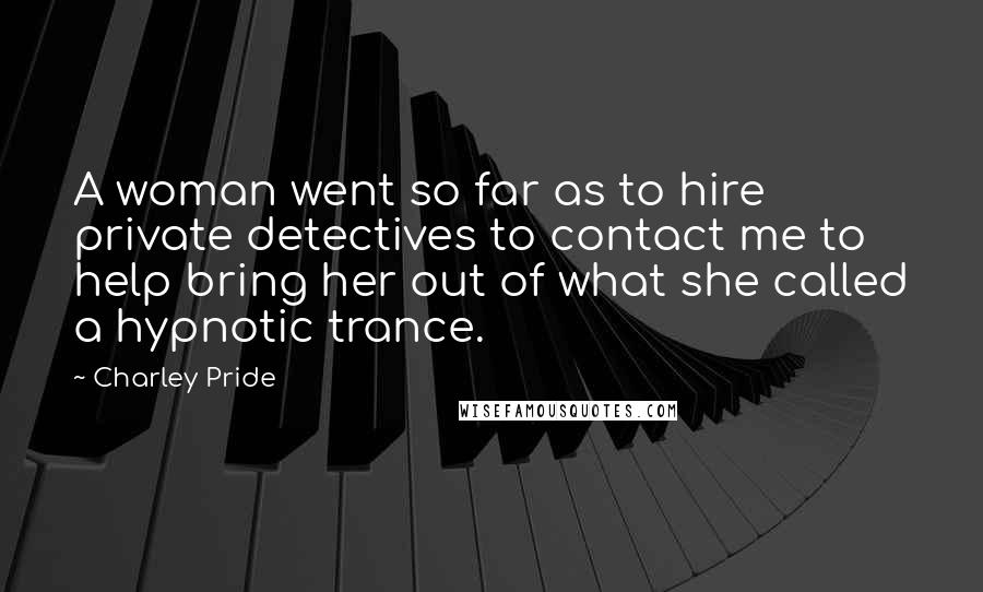 Charley Pride Quotes: A woman went so far as to hire private detectives to contact me to help bring her out of what she called a hypnotic trance.