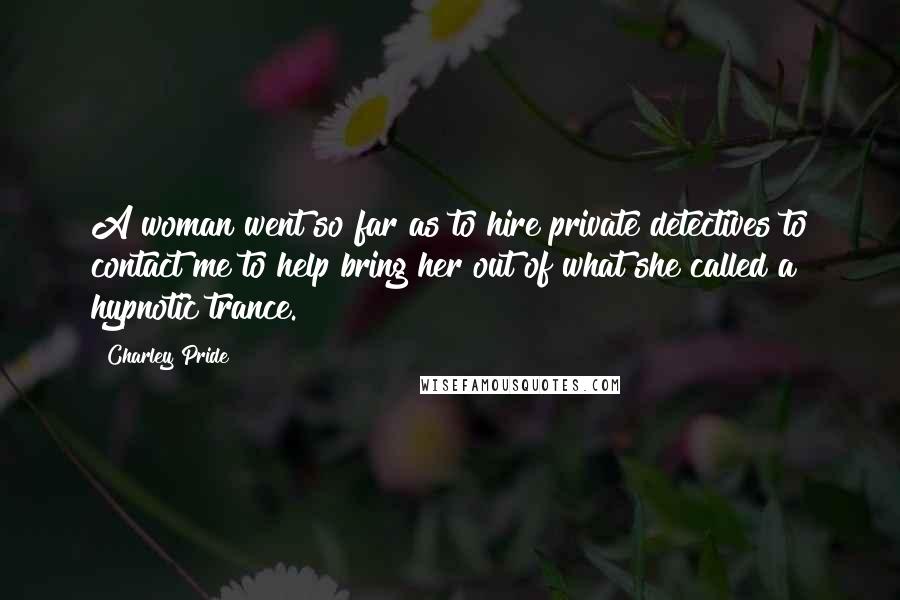 Charley Pride Quotes: A woman went so far as to hire private detectives to contact me to help bring her out of what she called a hypnotic trance.