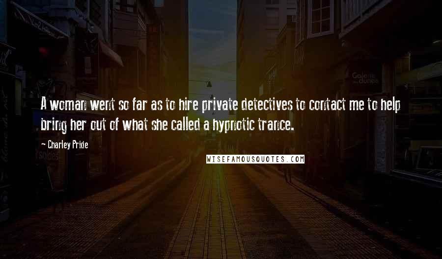 Charley Pride Quotes: A woman went so far as to hire private detectives to contact me to help bring her out of what she called a hypnotic trance.