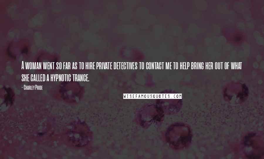 Charley Pride Quotes: A woman went so far as to hire private detectives to contact me to help bring her out of what she called a hypnotic trance.