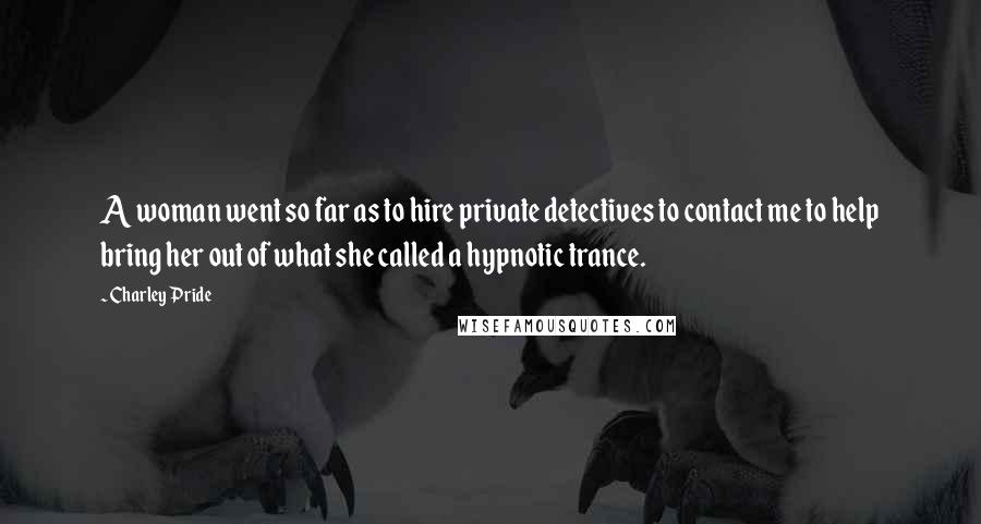 Charley Pride Quotes: A woman went so far as to hire private detectives to contact me to help bring her out of what she called a hypnotic trance.