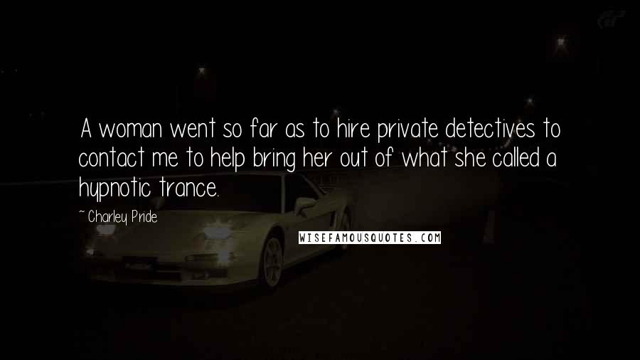 Charley Pride Quotes: A woman went so far as to hire private detectives to contact me to help bring her out of what she called a hypnotic trance.