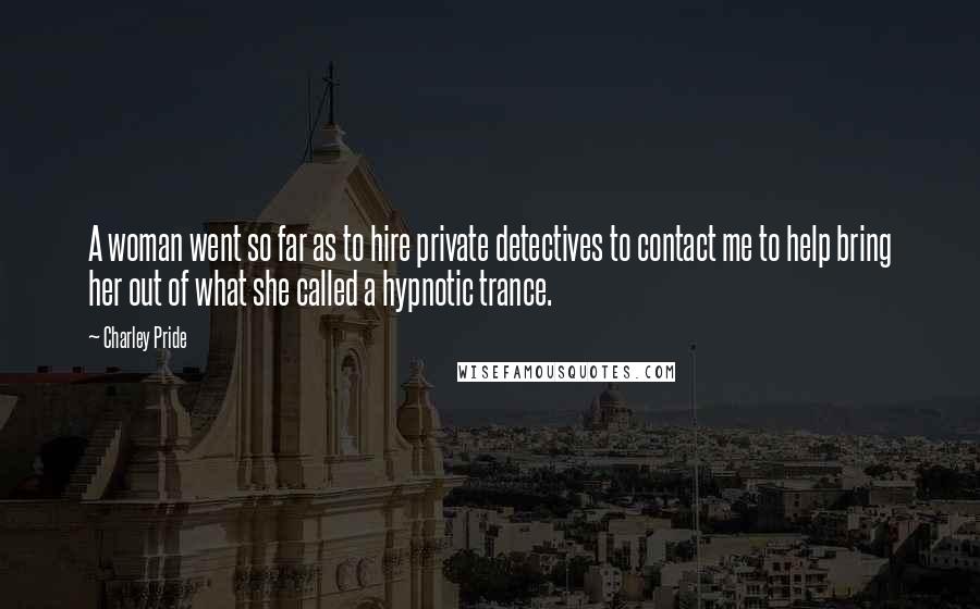 Charley Pride Quotes: A woman went so far as to hire private detectives to contact me to help bring her out of what she called a hypnotic trance.