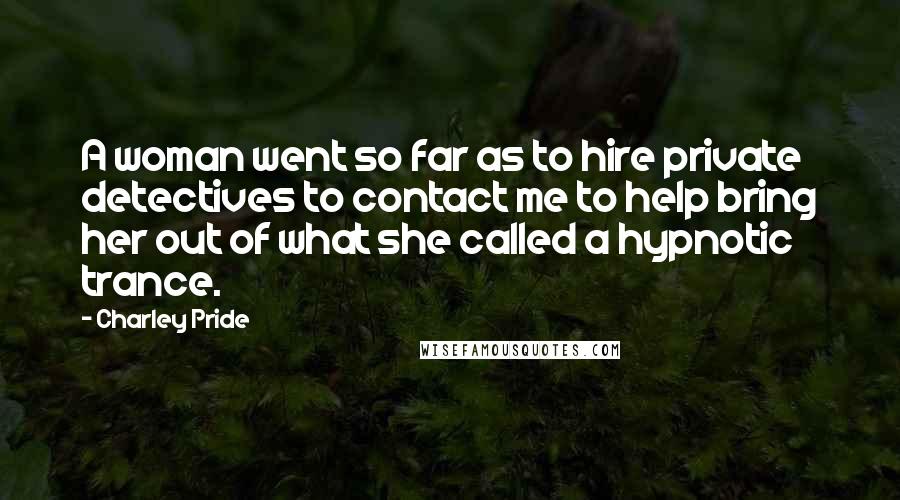 Charley Pride Quotes: A woman went so far as to hire private detectives to contact me to help bring her out of what she called a hypnotic trance.