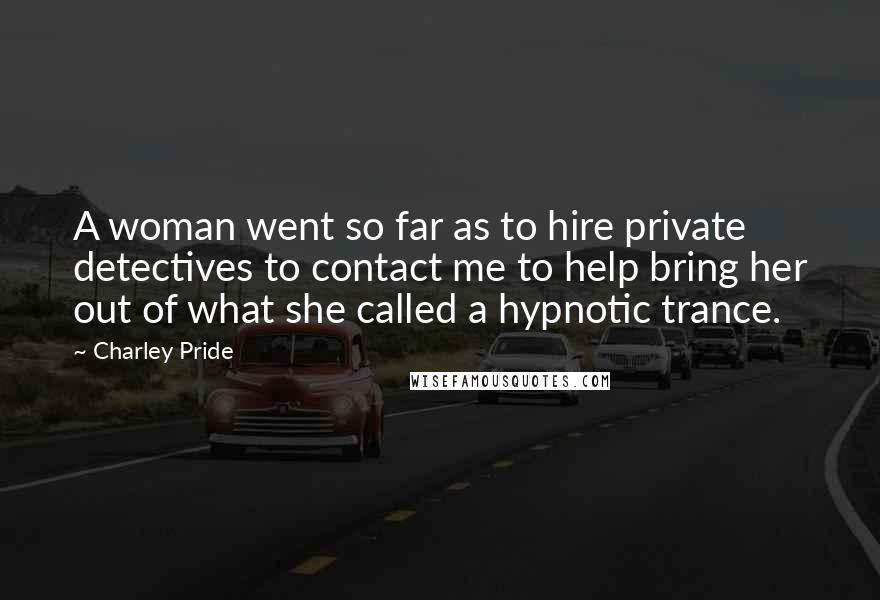 Charley Pride Quotes: A woman went so far as to hire private detectives to contact me to help bring her out of what she called a hypnotic trance.