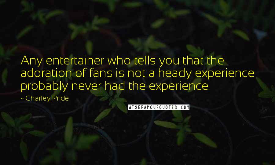 Charley Pride Quotes: Any entertainer who tells you that the adoration of fans is not a heady experience probably never had the experience.