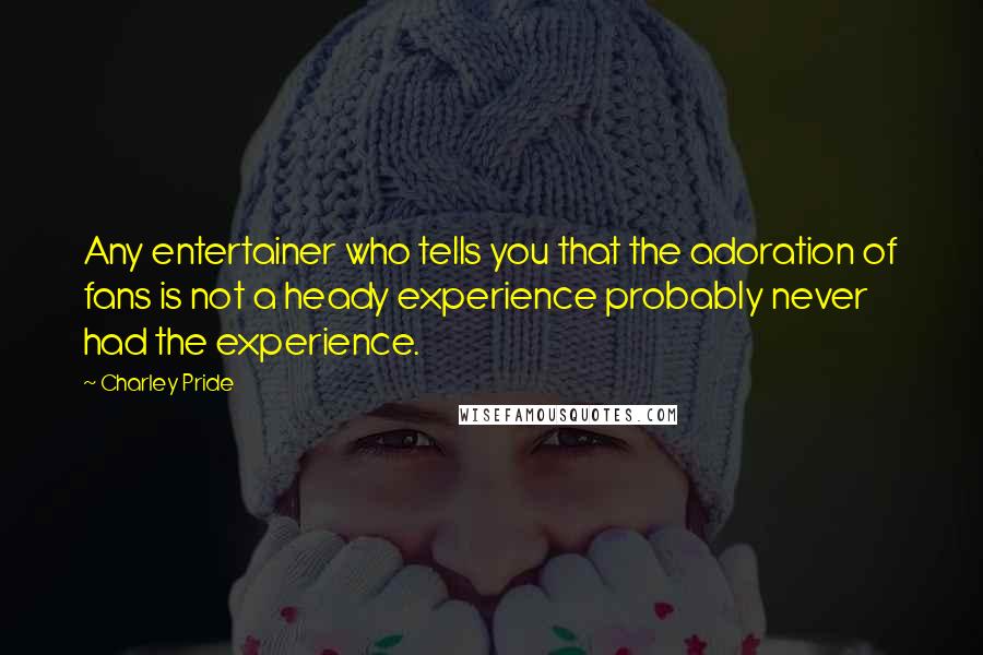 Charley Pride Quotes: Any entertainer who tells you that the adoration of fans is not a heady experience probably never had the experience.
