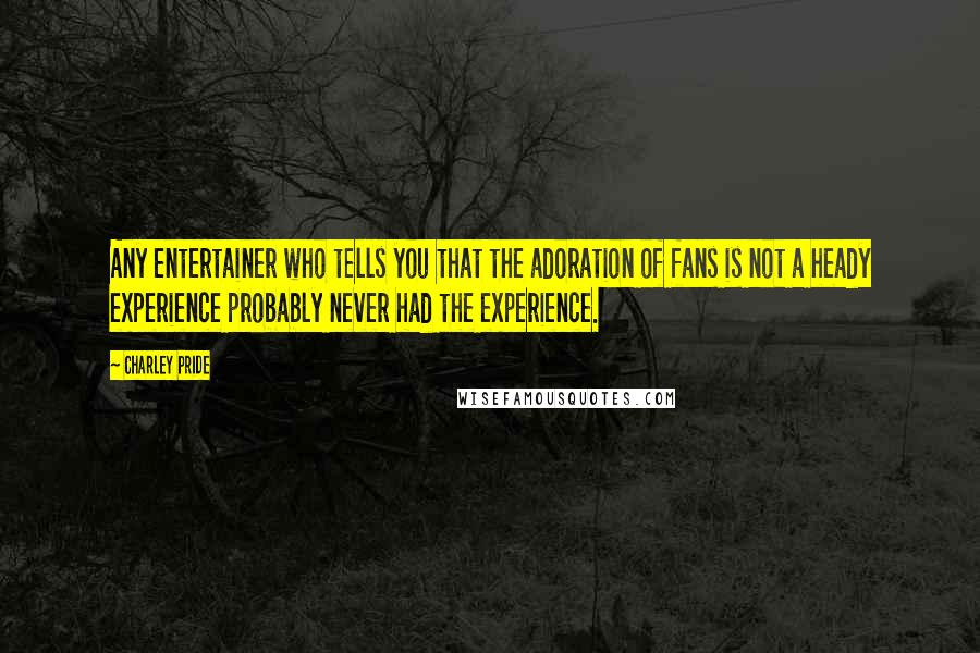 Charley Pride Quotes: Any entertainer who tells you that the adoration of fans is not a heady experience probably never had the experience.