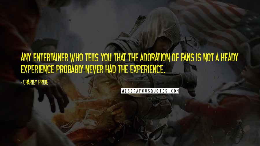 Charley Pride Quotes: Any entertainer who tells you that the adoration of fans is not a heady experience probably never had the experience.