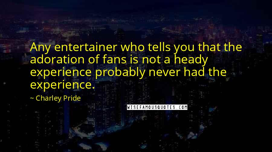 Charley Pride Quotes: Any entertainer who tells you that the adoration of fans is not a heady experience probably never had the experience.