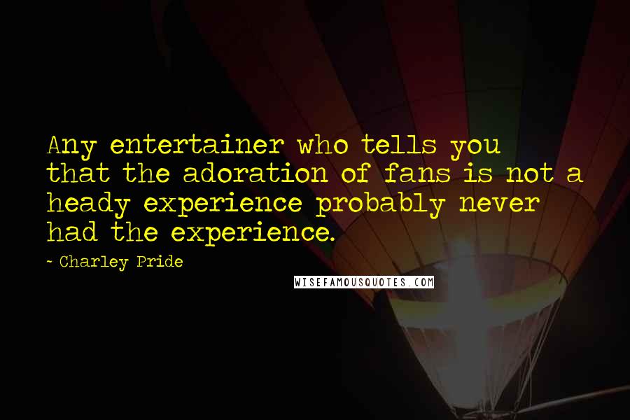 Charley Pride Quotes: Any entertainer who tells you that the adoration of fans is not a heady experience probably never had the experience.
