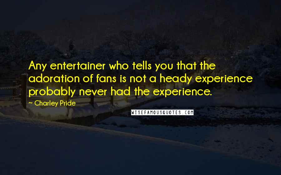Charley Pride Quotes: Any entertainer who tells you that the adoration of fans is not a heady experience probably never had the experience.