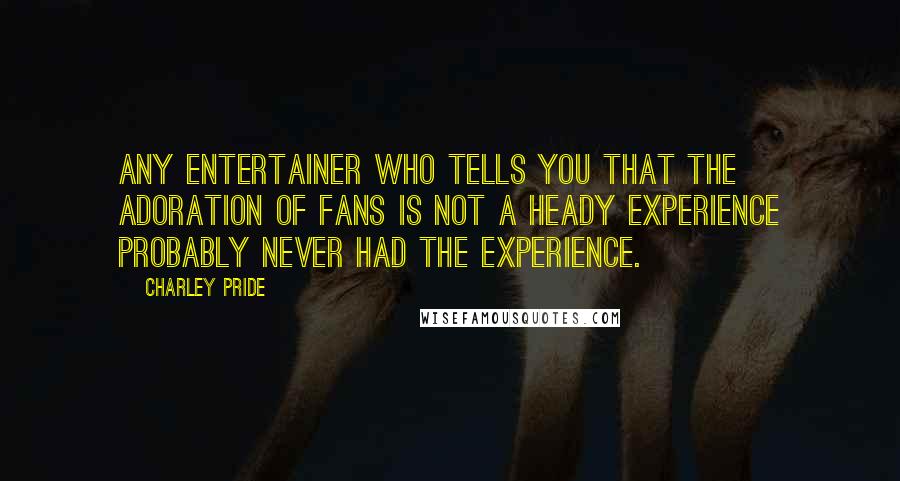 Charley Pride Quotes: Any entertainer who tells you that the adoration of fans is not a heady experience probably never had the experience.