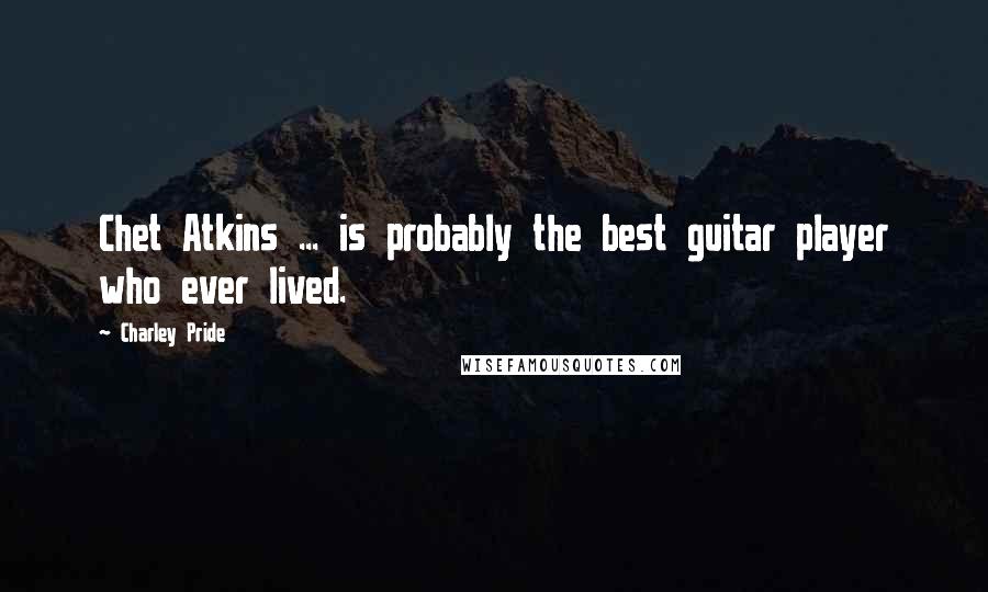 Charley Pride Quotes: Chet Atkins ... is probably the best guitar player who ever lived.