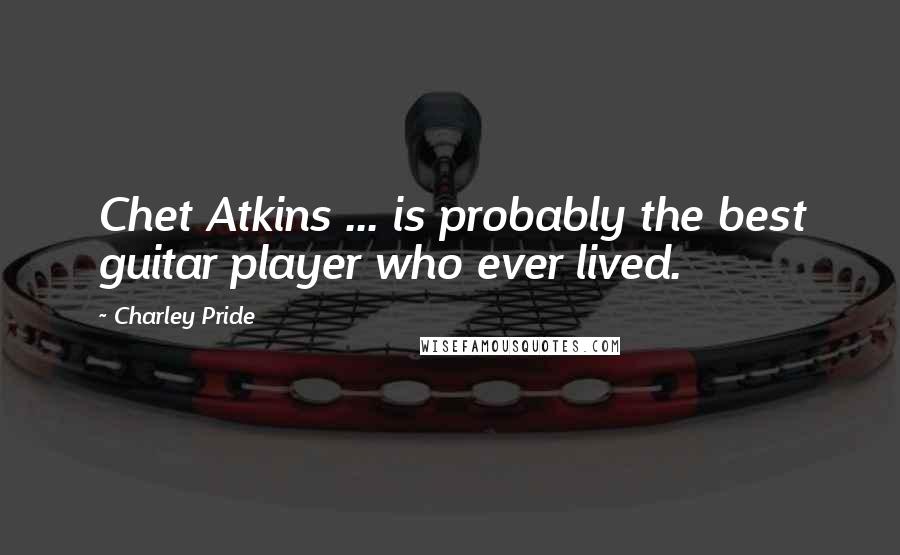 Charley Pride Quotes: Chet Atkins ... is probably the best guitar player who ever lived.