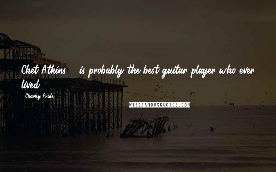 Charley Pride Quotes: Chet Atkins ... is probably the best guitar player who ever lived.