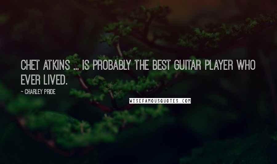 Charley Pride Quotes: Chet Atkins ... is probably the best guitar player who ever lived.