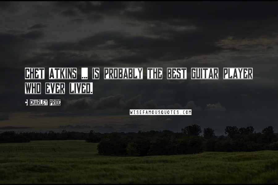 Charley Pride Quotes: Chet Atkins ... is probably the best guitar player who ever lived.