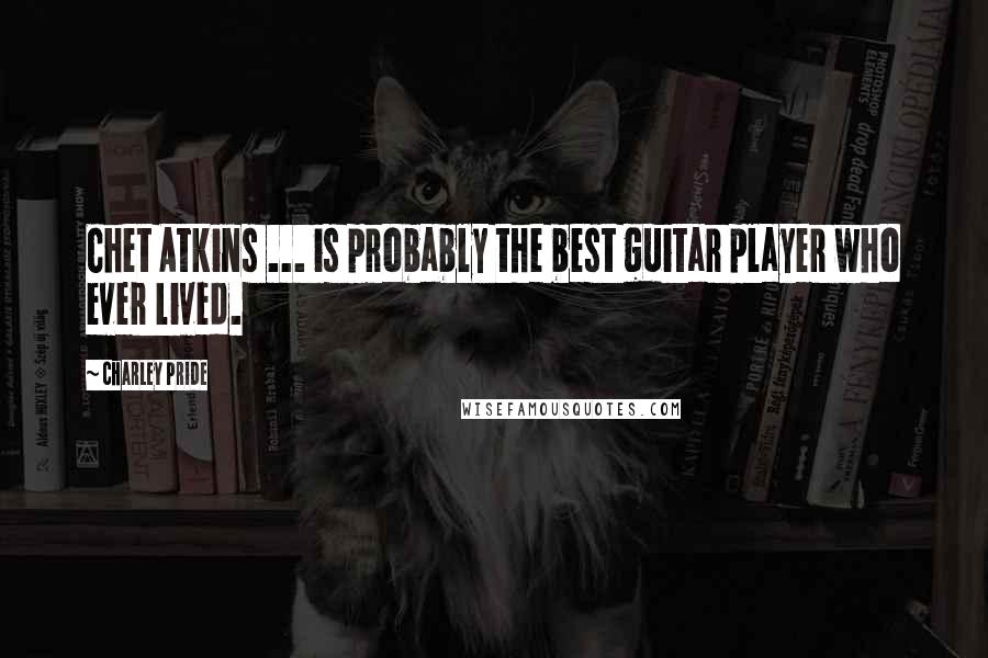 Charley Pride Quotes: Chet Atkins ... is probably the best guitar player who ever lived.