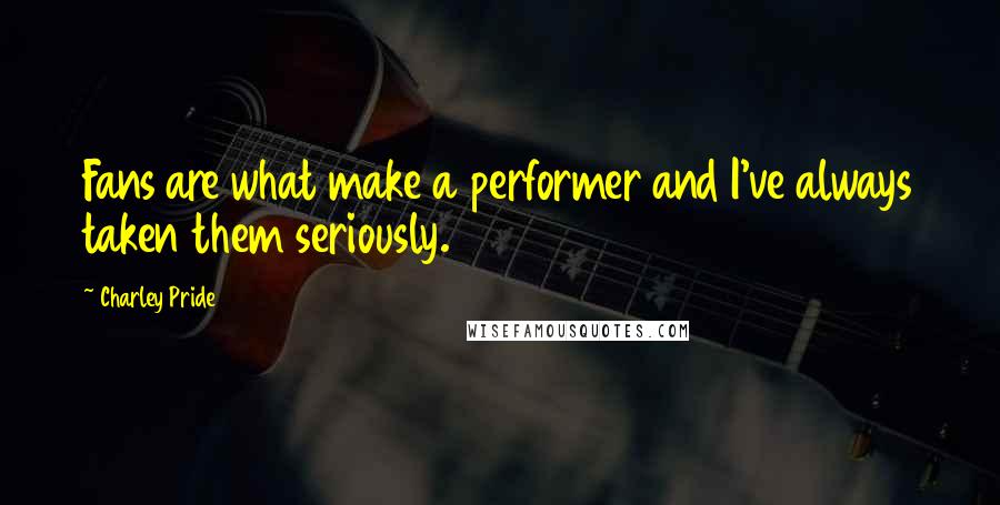 Charley Pride Quotes: Fans are what make a performer and I've always taken them seriously.